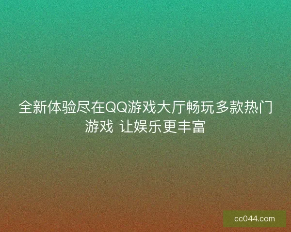全新体验尽在QQ游戏大厅畅玩多款热门游戏 让娱乐更丰富