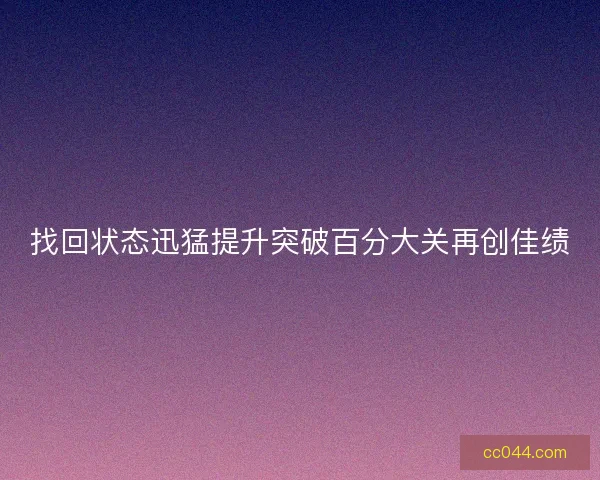 找回状态迅猛提升突破百分大关再创佳绩