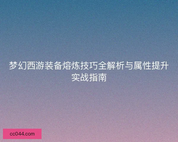 梦幻西游装备熔炼技巧全解析与属性提升实战指南