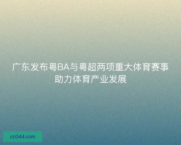 广东发布粤BA与粤超两项重大体育赛事助力体育产业发展