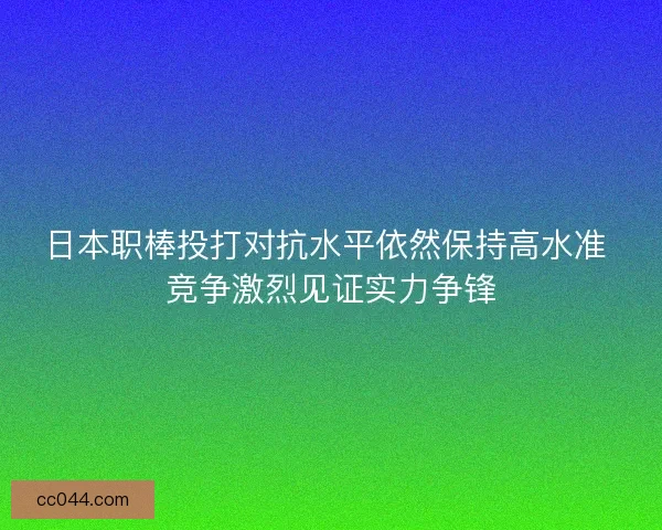 日本职棒投打对抗水平依然保持高水准 竞争激烈见证实力争锋