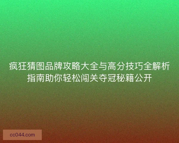 疯狂猜图品牌攻略大全与高分技巧全解析指南助你轻松闯关夺冠秘籍公开