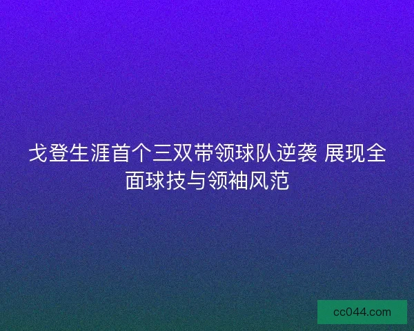 戈登生涯首个三双带领球队逆袭 展现全面球技与领袖风范