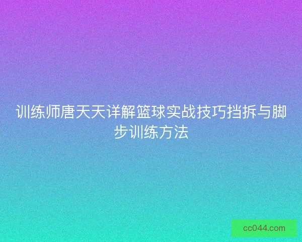 训练师唐天天详解篮球实战技巧挡拆与脚步训练方法