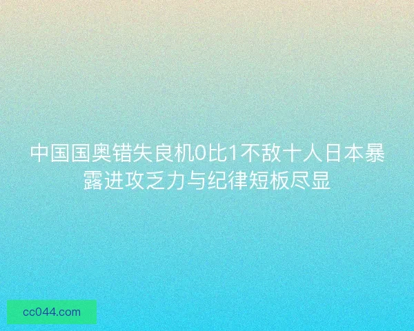 中国国奥错失良机0比1不敌十人日本暴露进攻乏力与纪律短板尽显