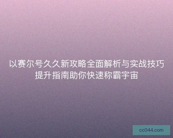 以赛尔号久久新攻略全面解析与实战技巧提升指南助你快速称霸宇宙