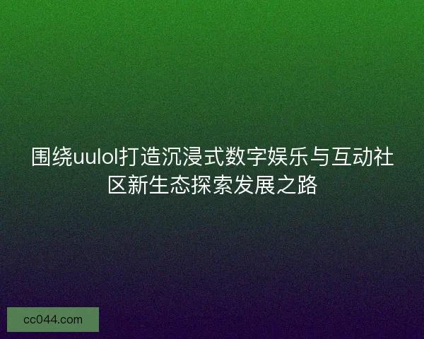 围绕uulol打造沉浸式数字娱乐与互动社区新生态探索发展之路
