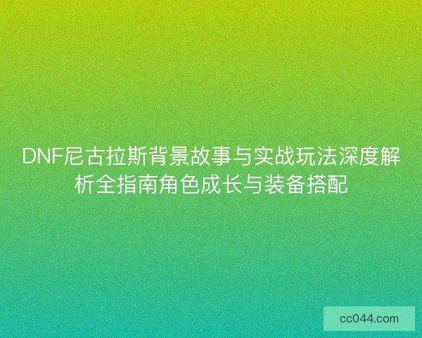 DNF尼古拉斯背景故事与实战玩法深度解析全指南角色成长与装备搭配