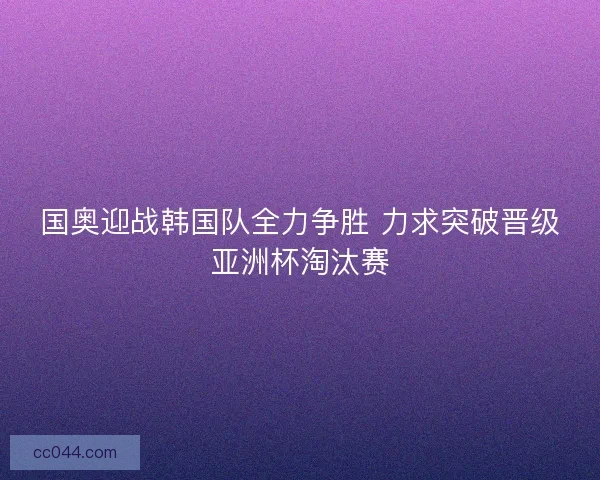 国奥迎战韩国队全力争胜 力求突破晋级亚洲杯淘汰赛