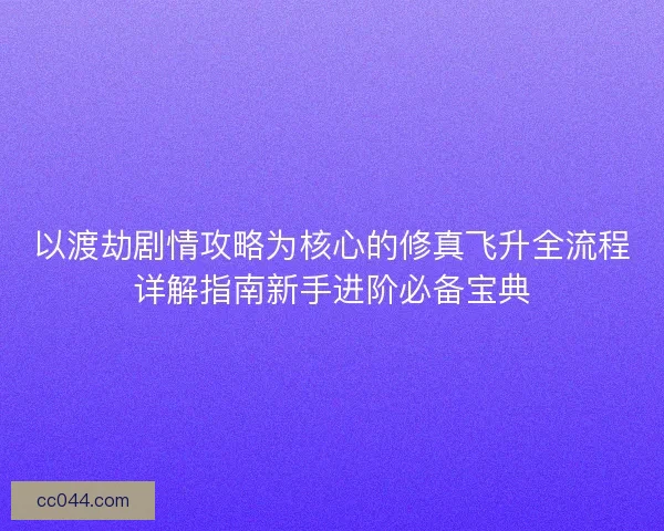 以渡劫剧情攻略为核心的修真飞升全流程详解指南新手进阶必备宝典