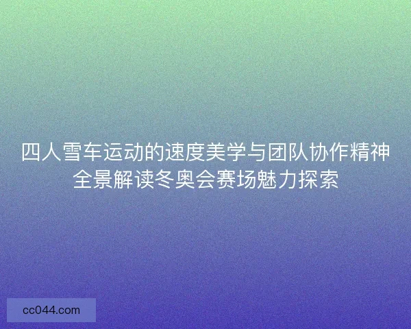 四人雪车运动的速度美学与团队协作精神全景解读冬奥会赛场魅力探索